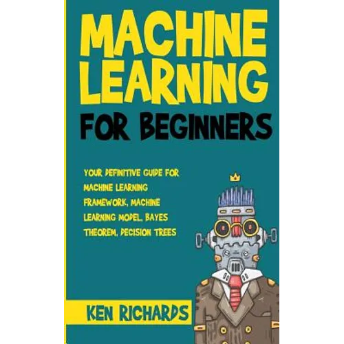 Machine Learning: For Beginners - Your Definitive Guide For Machine Learning Framework, Machine Learning Model, Bayes Theorem, Decision Trees - Paperback