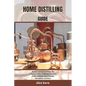 Home Distilling Guide: The Joy of Home Distilling: The complete Guide to Making Your Own Vodka, Whiskey, Rum, Brandy, Moonshine, and More - Paperback