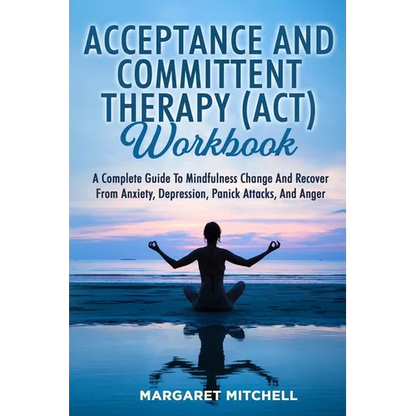 Acceptance and Committent Therapy (Act) Workbook: A Complete Guide to Mindfulness Change and Recover from Anxiety, Depression, Panick Attacks, and Ang - Paperback