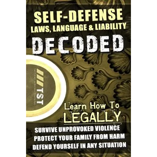 Self-Defense Laws, Language & Liability Decoded: Learn How to Legally Survive Unprovoked Violence, Protect Your Family from Harm & Defend Yourself in - Paperback