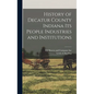 History of Decatur County Indiana its People Industries and Institutions - Hardcover