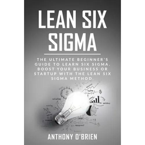 Lean Six Sigma: The Ultimate Beginner's Guide to Learn Six Sigma. Boost your Business or Startup with the Lean Six Sigma Method - Paperback