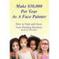 Make $50,000 Per Year As A Face Painter: How To Start and Grow A Face Painting Business - Paperback