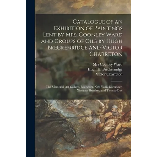 Catalogue of an Exhibition of Paintings Lent by Mrs. Coonley Ward and Groups of Oils by Hugh Breckenridge and Victor Charreton: the Memorial Art Galle - Paperback