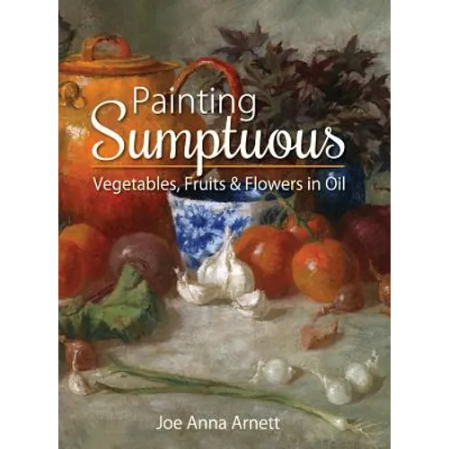 Painting Sumptuous Vegetables, Fruits & Flowers in Oil - Hardcover