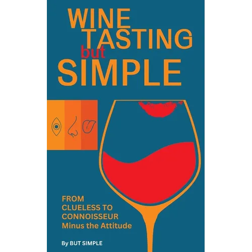 Wine Tasting but Simple: From Clueless to Connoisseur - Minus the Attitude: A Fun Guide to Visual, Aroma, and Taste Analysis That Will Offend Experts - Paperback