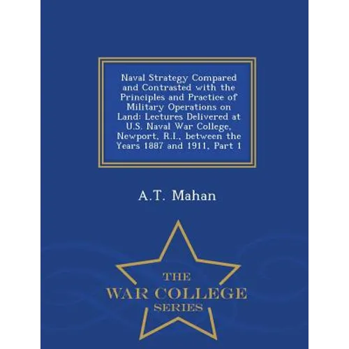 Naval Strategy Compared and Contrasted with the Principles and Practice of Military Operations on Land: Lectures Delivered at U.S. Naval War College, - Paperback