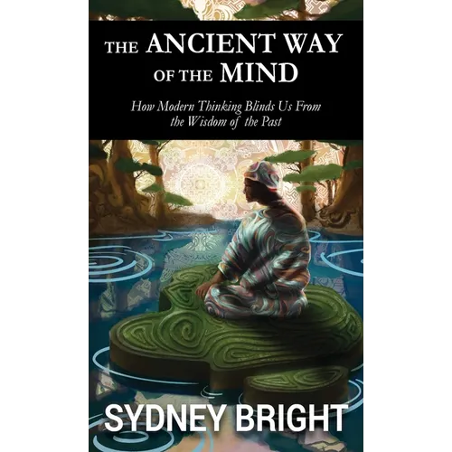 The Ancient Way of the Mind: How Modern Thinking Blinds Us From the Wisdom of the Past - Hardcover