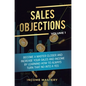 Sales Objections: Become a Master Closer and Increase Your Sales and Income by Learning How to Always Turn That No into a Yes Volume 1 - Hardcover