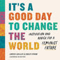 It's a Good Day to Change the World: Inspiration and Advice for a Feminist Future - Hardcover