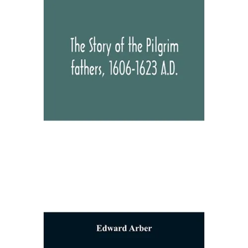 The story of the Pilgrim fathers, 1606-1623 A.D.: as told by themselves, their friends, and their enemies - Paperback