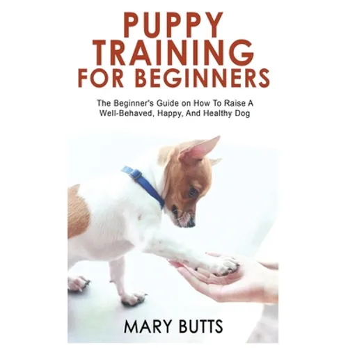 Puppy Training for Beginners: The Beginner's Guide on How To Raise A Well-Behaved, Happy, And Healthy Dog - Hardcover