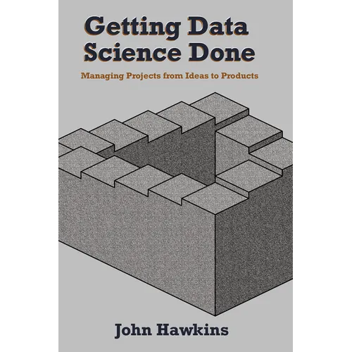 Getting Data Science Done: Managing Projects From Ideas to Products - Paperback