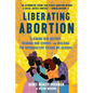 Liberating Abortion: Claiming Our History, Sharing Our Stories, and Building the Reproductive Future We Deserve - Paperback