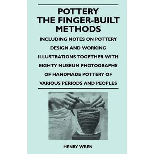 Pottery - The Finger-Built Methods - Including Notes on Pottery Design and Working Illustrations Together with Eighty Museum Photographs of Handmade P - Paperback