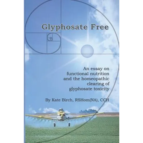 Glyphosate Free: An Essay on Functional Nutrition and the Homeopathic Clearing of Glyphosate Toxicity - Paperback