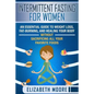 Intermittent Fasting for Women: An Essential Guide to Weight Loss, Fat-Burning, and Healing Your Body Without Sacrificing All Your Favorite Foods - Paperback
