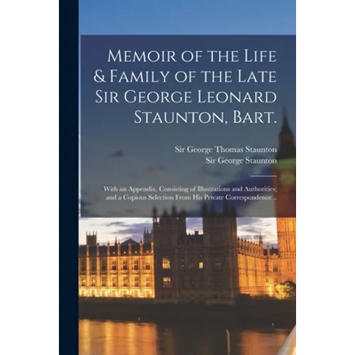 Memoir of the Life & Family of the Late Sir George Leonard Staunton, Bart.: With an Appendix, Consisting of Illustrations and Authorities; and a Copio - Paperback