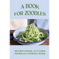 A Book For Zoodles: Recipes Book, Zucchini Noodles Cooking Book: How To Make Zoodles At Home - Paperback