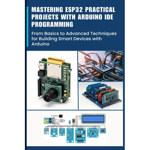 Mastering Esp32 Practical Projects with Arduino Ide Programming: From Basics to Advanced Techniques for Building Smart Devices with Arduino - Paperback
