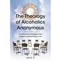 The Theology of Alcoholics Anonymous: A Guide to the Theological and Religious Underpinnings of AA - Paperback