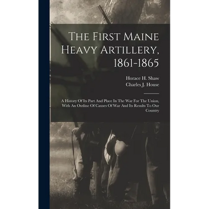 The First Maine Heavy Artillery, 1861-1865: A History Of Its Part And Place In The War For The Union, With An Outline Of Causes Of War And Its Results - Hardcover