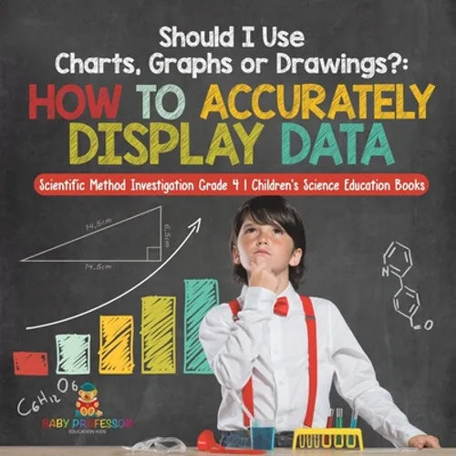 Should I Use Charts, Graphs or Drawings?: How to Accurately Display Data Scientific Method Investigation Grade 4 Children's Science Education Books - Paperback