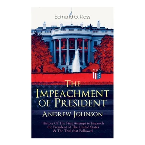 The Impeachment of President Andrew Johnson - History of the First Attempt to Impeach the President of the United States & the Trial That Followed: Ac - Paperback