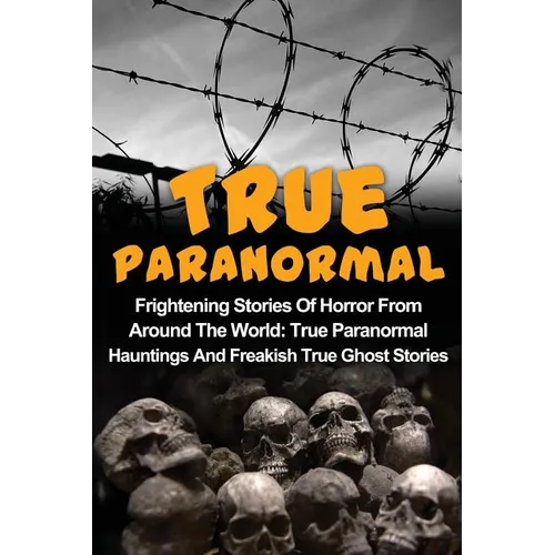 True Paranormal: Frightening Stories Of Horror From Around The World: True Paranormal Hauntings And Freakish True Ghost Stories - Paperback