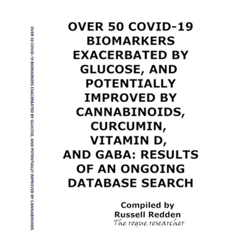 Over 50 Covid-19 Biomarkers Exacerbated by Glucose, and Potentially Improved by Cannabinoids, Curcumin, Vitamin D, and Gaba: Results of an Ongoing Dat - Paperback