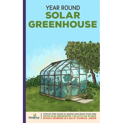 Year Round Solar Greenhouse: Step-By-Step Guide to Design And Build Your Own Passive Solar Greenhouse in as Little as 30 Days Without Drowning in a - Paperback
