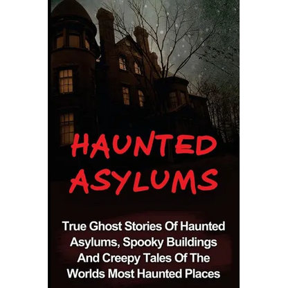 Haunted Asylums: True Ghost Stories Of Haunted Asylums, Spooky Buildings And Creepy Tales Of The Worlds Most Haunted Places - Paperback