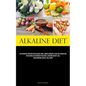 Alkaline Diet: An Exhaustive Resource On Alkaline Foods, Herbal Remedies & Holistic Approaches For Naturally Restoring Ph Balance, Achieving Weight Lo - Paperback