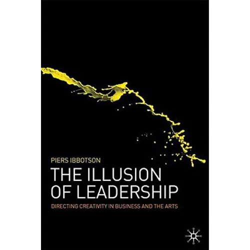 The Illusion of Leadership: Directing Creativity in Business and the Arts - Hardcover