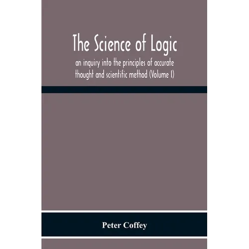 The Science Of Logic; An Inquiry Into The Principles Of Accurate Thought And Scientific Method (Volume I) - Paperback