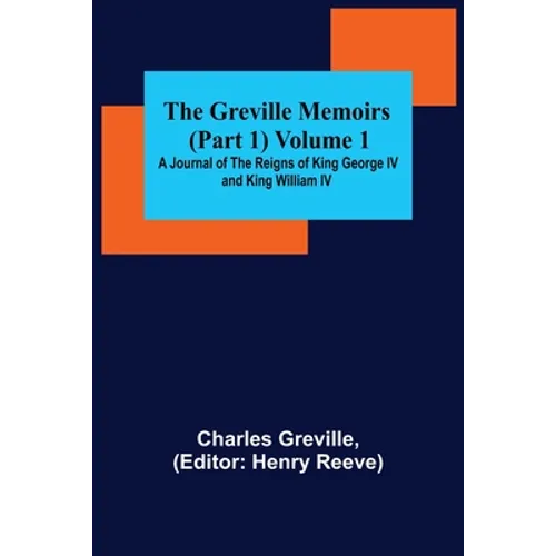 The Greville Memoirs (Part 1) Volume 1; A Journal of the Reigns of King George IV and King William IV - Paperback