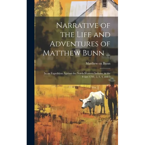 Narrative of the Life and Adventures of Matthew Bunn ...: In an Expedition Against the North-western Indians, in the Years 1791, 2, 3, 4, and 5 - Hardcover