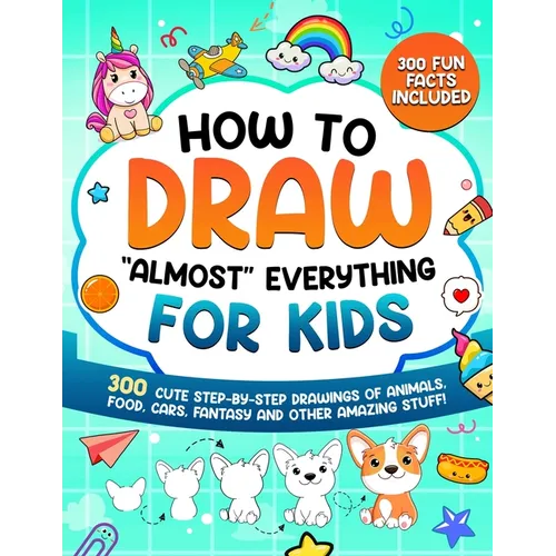 How to Draw "Almost" Everything for Kids: 300 Cute Step-By-Step Drawings of Animals, Food, Cars, Fantasy and Other Amazing Stuff - Paperback