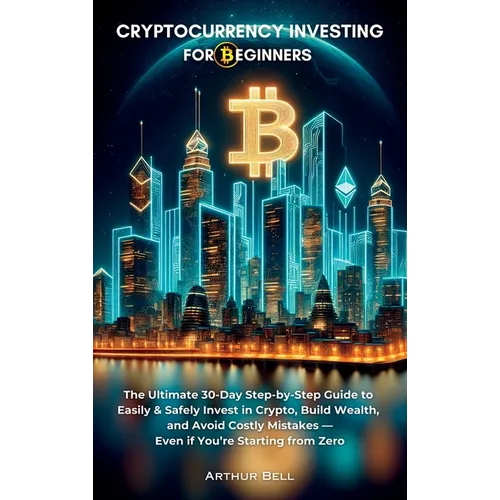 Cryptocurrency Investing for Beginners: The Ultimate 30-Day Step-by-Step Guide to Easily & Safely Invest in Crypto, Build Wealth, and Avoid Costly Mis - Hardcover