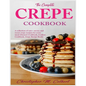 The Complete Crepe Cookbook: A collection of 100+ savory and sweet crepe recipes for every meal (Dessert Cookbook, Cookies Cookbook, Crepe Recipe Book - Paperback