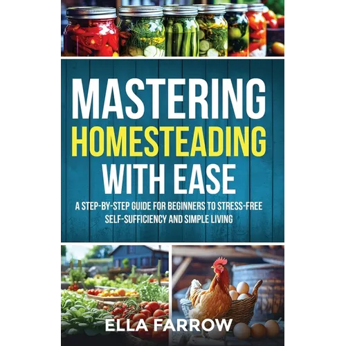 Mastering Homesteading with Ease: A Step-By-Step Guide for Beginners to Stress-Free Self-Sufficiency and Simple Living - Paperback
