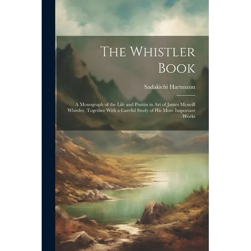 The Whistler Book: A Monograph of the Life and Positin in Art of James Mcneill Whistler, Together With a Careful Study of His More Important Works - Paperback