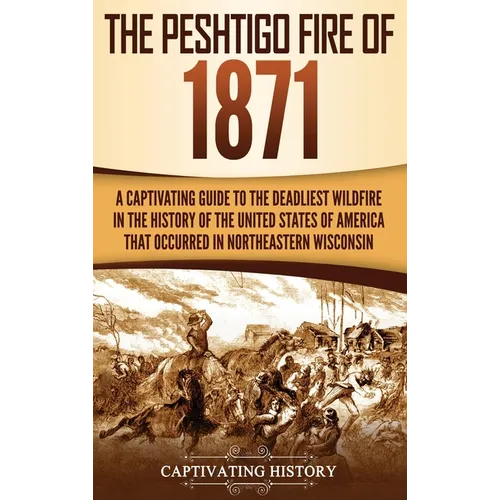 The Peshtigo Fire of 1871: A Captivating Guide to the Deadliest Wildfire in the History of the United States of America That Occurred in Northeas - Hardcover