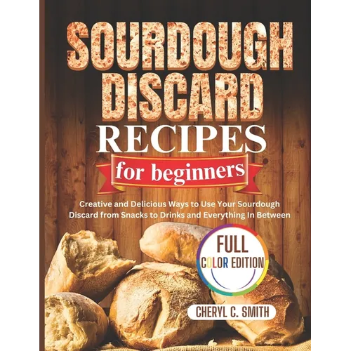 SOURDOUGH DISCARD Recipes for Beginners: Creative and Delicious Ways to Use Your Sourdough Discard from Snacks to Drinks and Everything In Between - Paperback