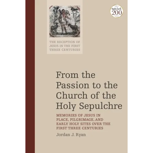 From the Passion to the Church of the Holy Sepulchre: Memories of Jesus in Place, Pilgrimage, and Early Holy Sites Over the First Three Centuries - Paperback