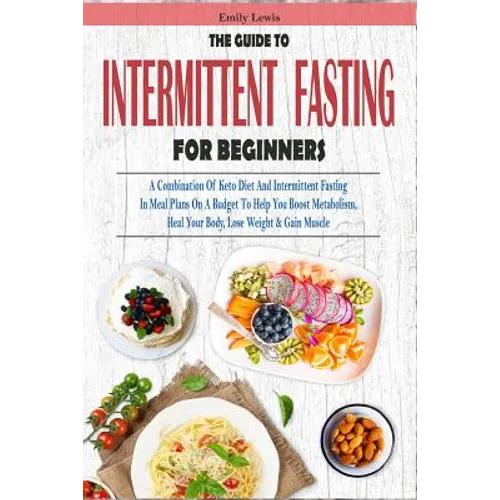 The Guide to Intermittent Fasting for Beginners: A Combination Of Keto Diet And Intermittent Fasting In Meal Plans On A Budget To Help You Boost Metab - Paperback