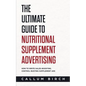 The Ultimate Guide To Nutritional Supplement Advertising: How To Write Sales-Boosting, Control-Busting Supplement Ads - Paperback
