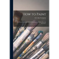 How to Paint: an Instruction Book With Full Description of All the Materials Necessary. - Paperback