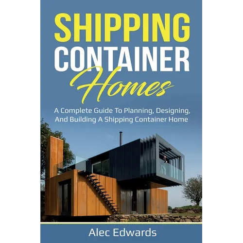 Shipping Container Homes: A Complete Guide to Planning, Designing, and Building A Shipping Container Home - Paperback