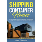 Shipping Container Homes: A Complete Guide to Planning, Designing, and Building A Shipping Container Home - Paperback